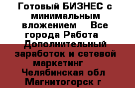 Готовый БИЗНЕС с минимальным вложением! - Все города Работа » Дополнительный заработок и сетевой маркетинг   . Челябинская обл.,Магнитогорск г.
